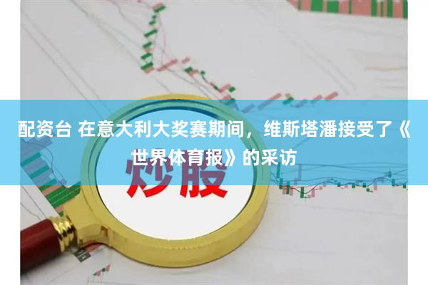 配资台 在意大利大奖赛期间，维斯塔潘接受了《世界体育报》的采访