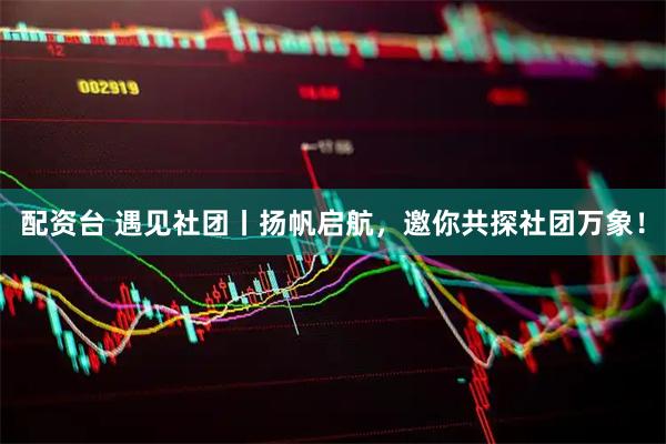 配资台 遇见社团丨扬帆启航，邀你共探社团万象！