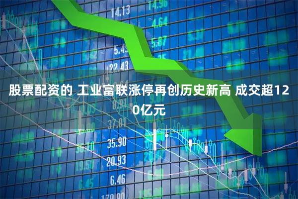 股票配资的 工业富联涨停再创历史新高 成交超120亿元