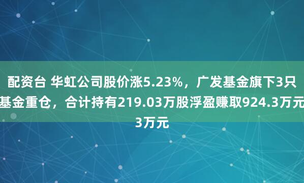 配资台 华虹公司股价涨5.23%，广发基金旗下3只基金重仓，合计持有219.03万股浮盈赚取924.3万元
