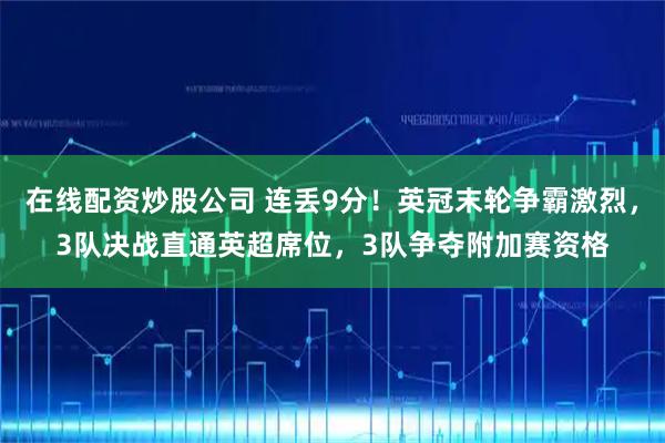 在线配资炒股公司 连丢9分！英冠末轮争霸激烈，3队决战直通英超席位，3队争夺附加赛资格