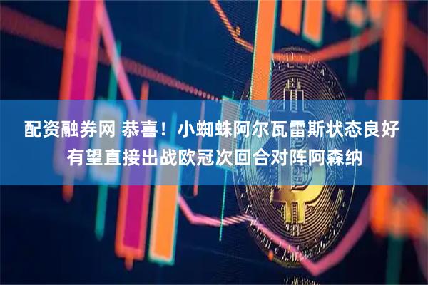 配资融券网 恭喜！小蜘蛛阿尔瓦雷斯状态良好 有望直接出战欧冠次回合对阵阿森纳