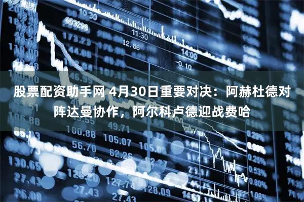股票配资助手网 4月30日重要对决：阿赫杜德对阵达曼协作，阿尔科卢德迎战费哈